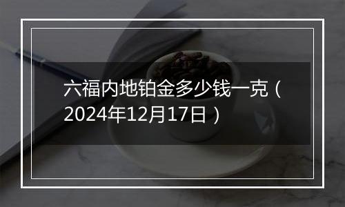 六福内地铂金多少钱一克（2024年12月17日）