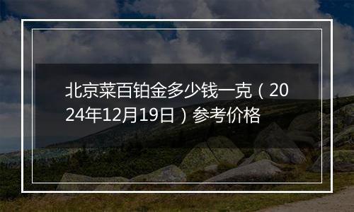 北京菜百铂金多少钱一克（2024年12月19日）参考价格