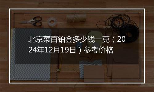 北京菜百铂金多少钱一克（2024年12月19日）参考价格