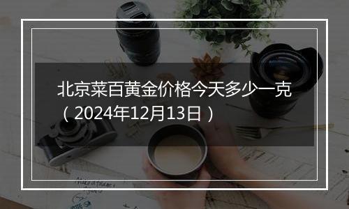 北京菜百黄金价格今天多少一克（2024年12月13日）