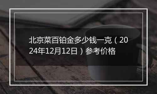 北京菜百铂金多少钱一克（2024年12月12日）参考价格