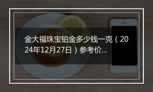 金大福珠宝铂金多少钱一克（2024年12月27日）参考价格