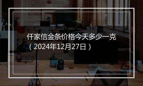 仟家信金条价格今天多少一克（2024年12月27日）