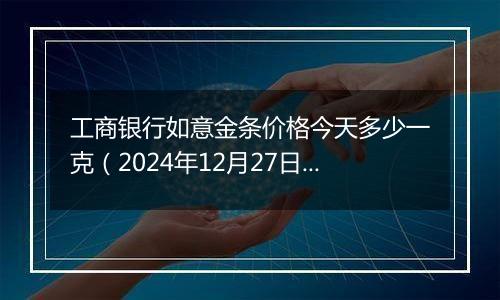 工商银行如意金条价格今天多少一克（2024年12月27日）