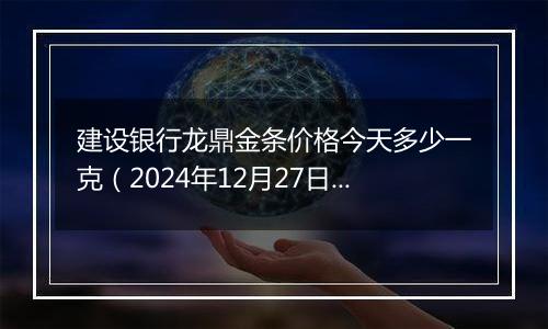 建设银行龙鼎金条价格今天多少一克（2024年12月27日）