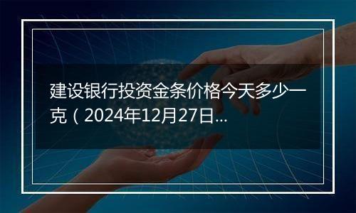 建设银行投资金条价格今天多少一克（2024年12月27日）