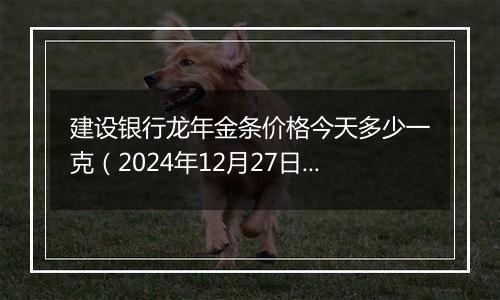 建设银行龙年金条价格今天多少一克（2024年12月27日）