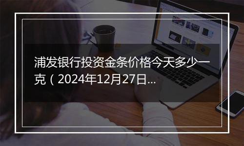 浦发银行投资金条价格今天多少一克（2024年12月27日）