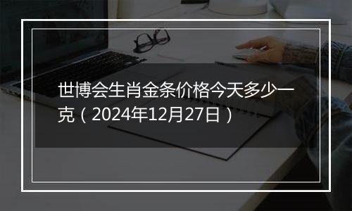 世博会生肖金条价格今天多少一克（2024年12月27日）