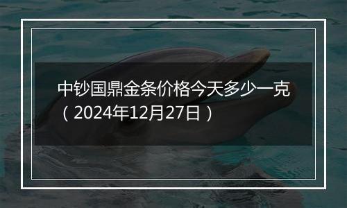 中钞国鼎金条价格今天多少一克（2024年12月27日）