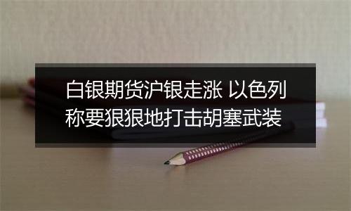 白银期货沪银走涨 以色列称要狠狠地打击胡塞武装