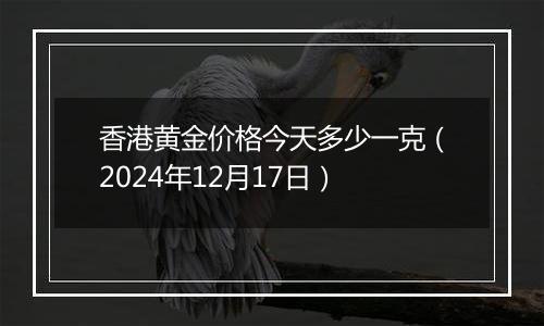 香港黄金价格今天多少一克（2024年12月17日）