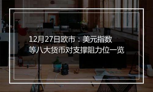 12月27日欧市：美元指数等八大货币对支撑阻力位一览