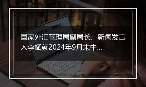 国家外汇管理局副局长、新闻发言人李斌就2024年9月末中国外债数据有关问题答记者问