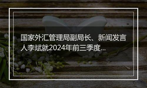 国家外汇管理局副局长、新闻发言人李斌就2024年前三季度国际收支和9月末国际投资头寸状况答记者问