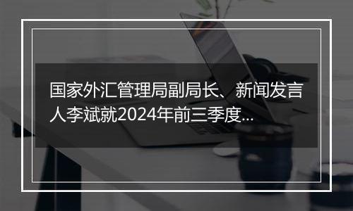 国家外汇管理局副局长、新闻发言人李斌就2024年前三季度国际收支和9月末国际投资头寸状况答记者问