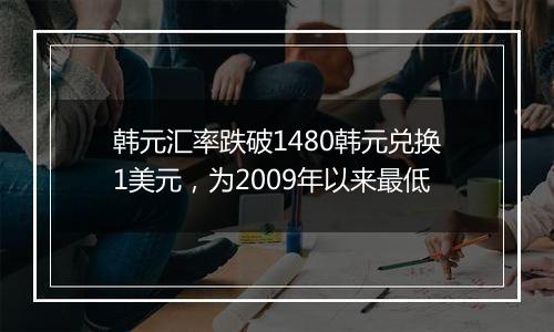 韩元汇率跌破1480韩元兑换1美元，为2009年以来最低