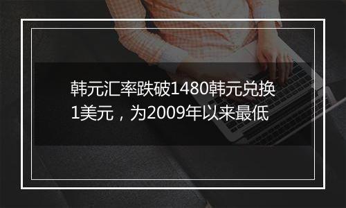 韩元汇率跌破1480韩元兑换1美元，为2009年以来最低