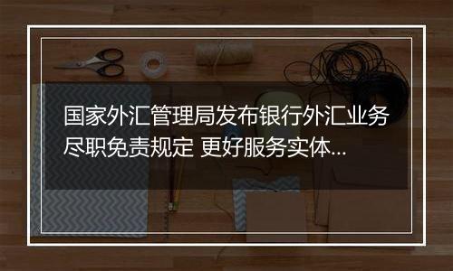 国家外汇管理局发布银行外汇业务尽职免责规定 更好服务实体经济高质量发展