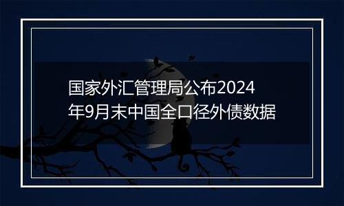 国家外汇管理局公布2024年9月末中国全口径外债数据