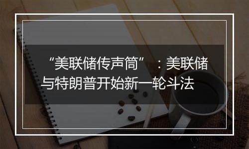 “美联储传声筒”：美联储与特朗普开始新一轮斗法