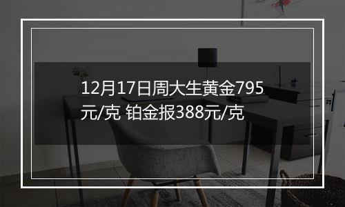 12月17日周大生黄金795元/克 铂金报388元/克