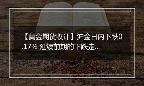 【黄金期货收评】沪金日内下跌0.17% 延续前期的下跌走势