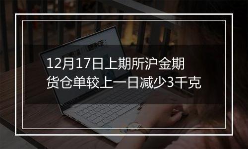 12月17日上期所沪金期货仓单较上一日减少3千克