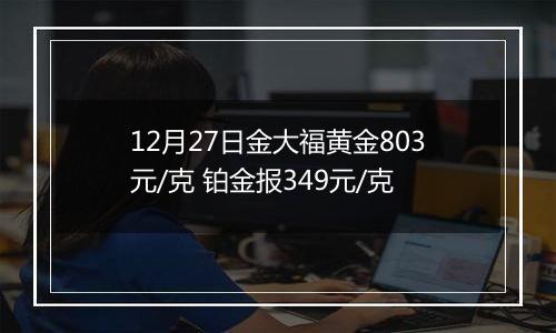 12月27日金大福黄金803元/克 铂金报349元/克