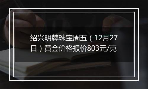 绍兴明牌珠宝周五（12月27日）黄金价格报价803元/克