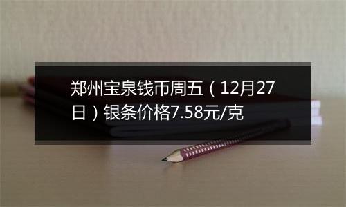 郑州宝泉钱币周五（12月27日）银条价格7.58元/克