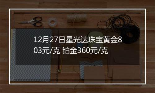 12月27日星光达珠宝黄金803元/克 铂金360元/克