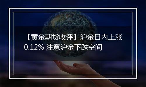 【黄金期货收评】沪金日内上涨0.12% 注意沪金下跌空间