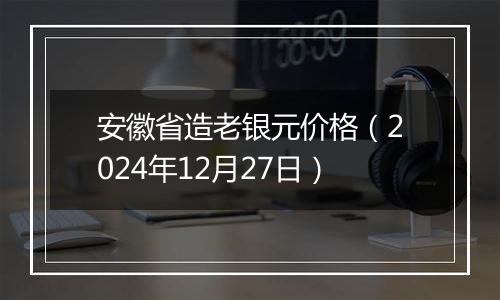 安徽省造老银元价格（2024年12月27日）