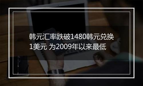 韩元汇率跌破1480韩元兑换1美元 为2009年以来最低