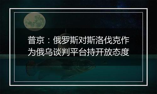 普京：俄罗斯对斯洛伐克作为俄乌谈判平台持开放态度