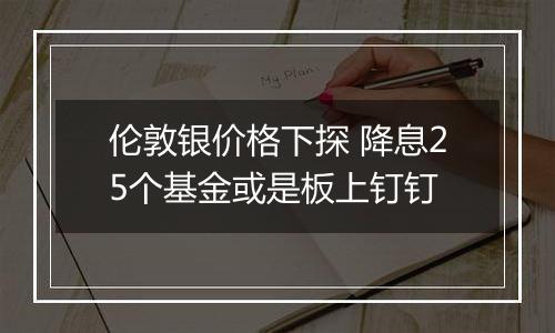 伦敦银价格下探 降息25个基金或是板上钉钉