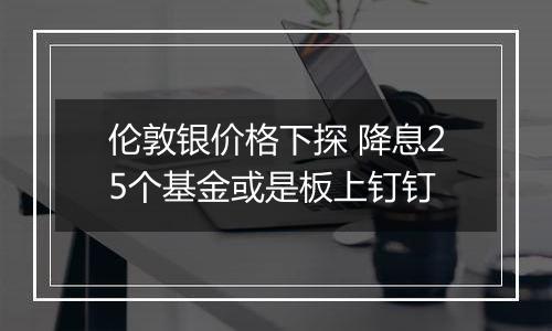 伦敦银价格下探 降息25个基金或是板上钉钉