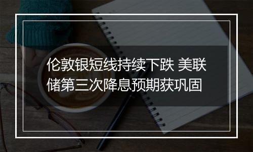 伦敦银短线持续下跌 美联储第三次降息预期获巩固