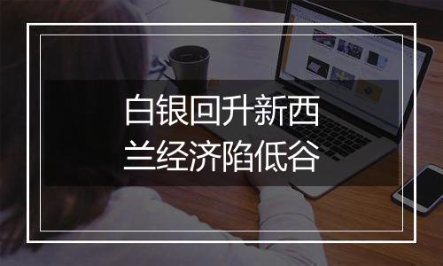 白银回升新西兰经济陷低谷