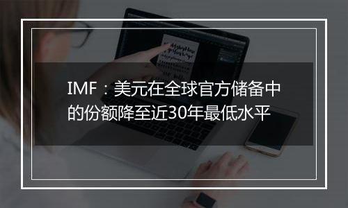 IMF：美元在全球官方储备中的份额降至近30年最低水平