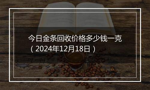 今日金条回收价格多少钱一克（2024年12月18日）