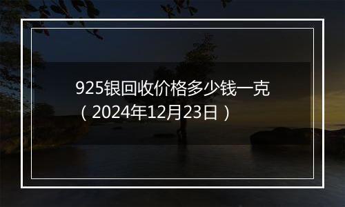 925银回收价格多少钱一克（2024年12月23日）