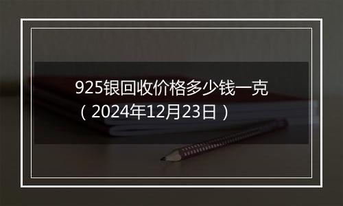 925银回收价格多少钱一克（2024年12月23日）