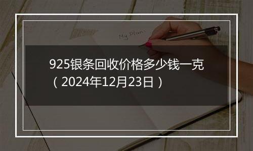 925银条回收价格多少钱一克（2024年12月23日）