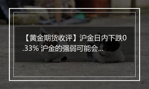 【黄金期货收评】沪金日内下跌0.33% 沪金的强弱可能会出现转换