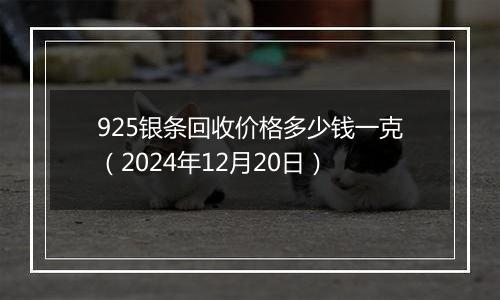 925银条回收价格多少钱一克（2024年12月20日）