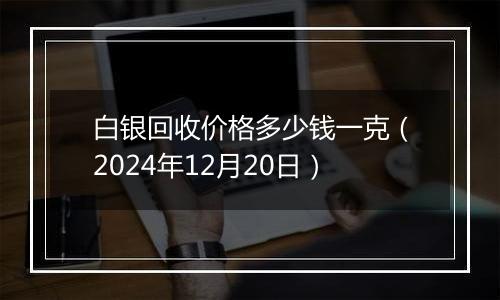 白银回收价格多少钱一克（2024年12月20日）