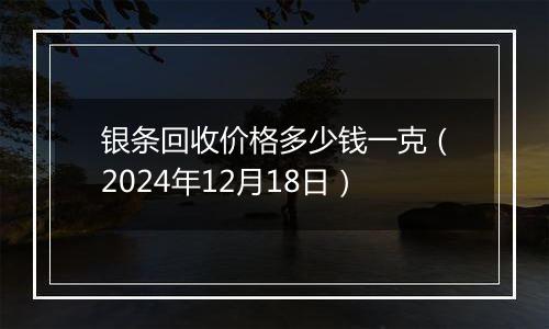 银条回收价格多少钱一克（2024年12月18日）