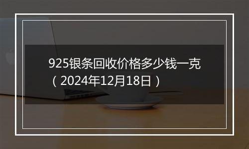 925银条回收价格多少钱一克（2024年12月18日）